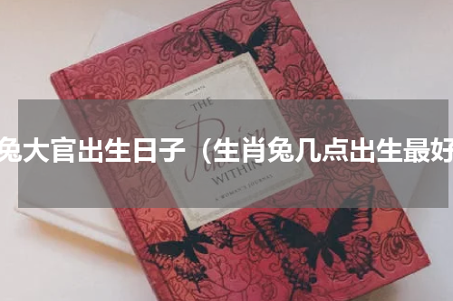 属兔大官出生日子（生肖兔几点出生最好）