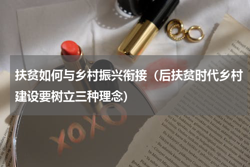 扶贫如何与乡村振兴衔接（后扶贫时代乡村建设要树立三种理念）