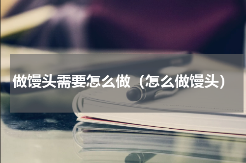 做馒头需要怎么做（怎么做馒头）