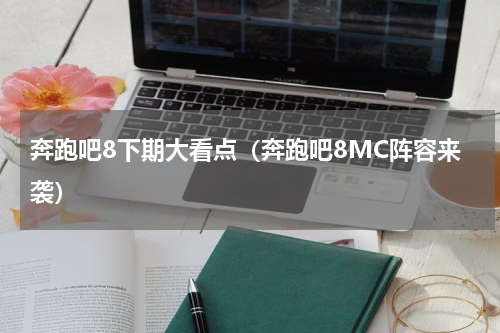 奔跑吧8下期大看点（奔跑吧8MC阵容来袭）