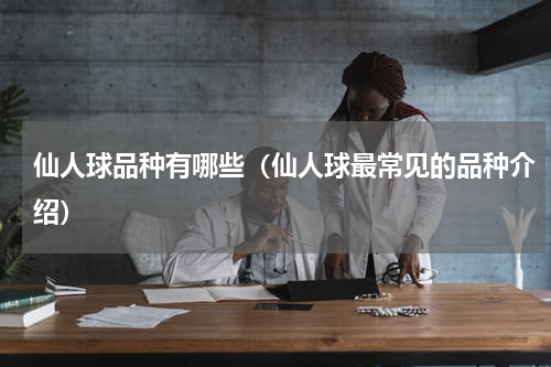 仙人球品种有哪些（仙人球最常见的品种介绍）