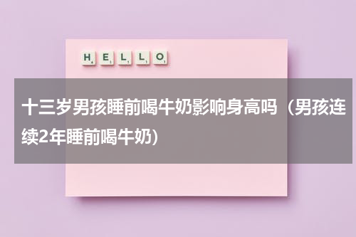 十三岁男孩睡前喝牛奶影响身高吗（男孩连续2年睡前喝牛奶）
