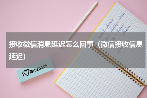 接收微信消息延迟怎么回事（微信接收信息延迟）