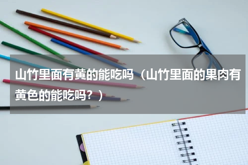 山竹里面有黄的能吃吗（山竹里面的果肉有黄色的能吃吗？）