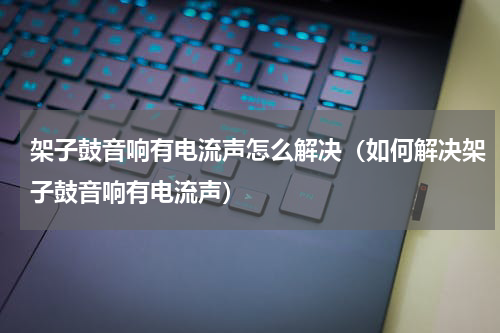 架子鼓音响有电流声怎么解决（如何解决架子鼓音响有电流声）