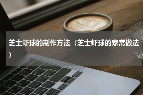 芝士虾球的制作方法（芝士虾球的家常做法）