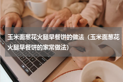 玉米面葱花火腿早餐饼的做法（玉米面葱花火腿早餐饼的家常做法）