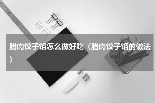 腊肉饺子馅怎么做好吃（腊肉饺子馅的做法）