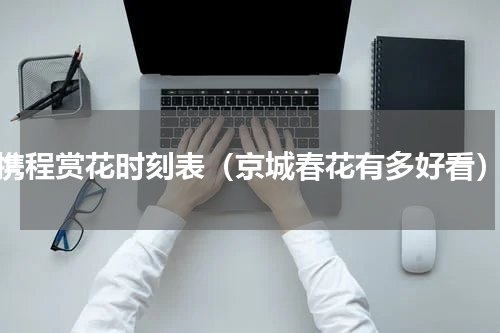 携程赏花时刻表（京城春花有多好看）
