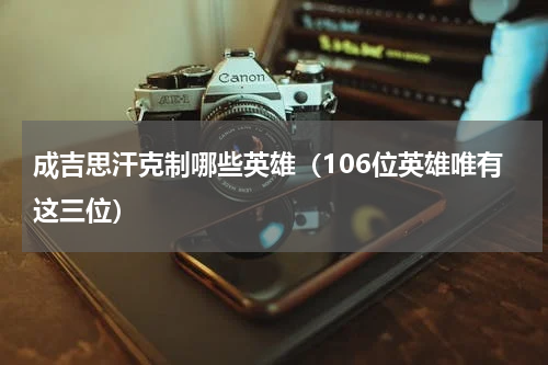 成吉思汗克制哪些英雄（106位英雄唯有这三位）