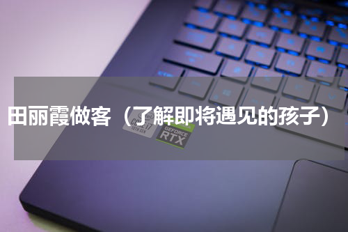 田丽霞做客（了解即将遇见的孩子）