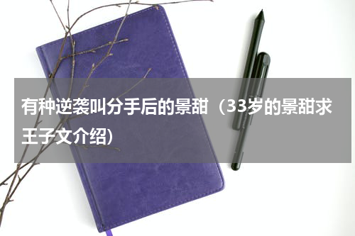 有种逆袭叫分手后的景甜（33岁的景甜求王子文介绍）