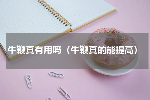 牛鞭真有用吗（牛鞭真的能提高）