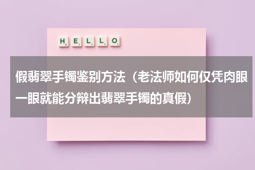 假翡翠手镯鉴别方法（老法师如何仅凭肉眼一眼就能分辩出翡翠手镯的真假）
