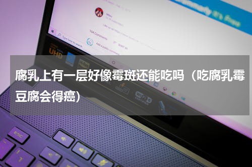 腐乳上有一层好像霉斑还能吃吗（吃腐乳霉豆腐会得癌）
