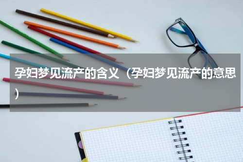 孕妇梦见流产的含义（孕妇梦见流产的意思）