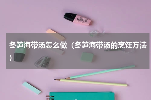 冬笋海带汤怎么做（冬笋海带汤的烹饪方法）