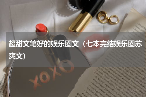 超甜文笔好的娱乐圈文（七本完结娱乐圈苏爽文）