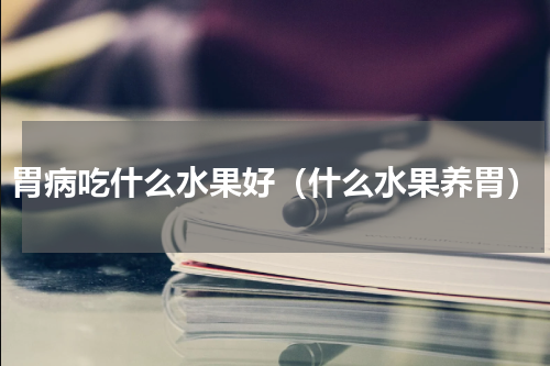 胃病吃什么水果好（什么水果养胃）
