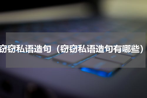 窃窃私语造句（窃窃私语造句有哪些）