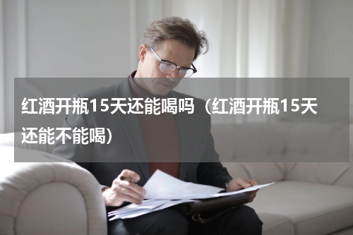红酒开瓶15天还能喝吗（红酒开瓶15天还能不能喝）
