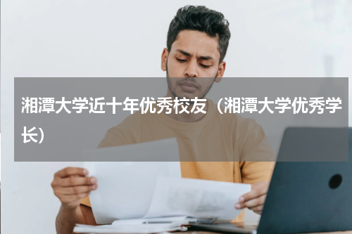 湘潭大学近十年优秀校友（湘潭大学优秀学长）