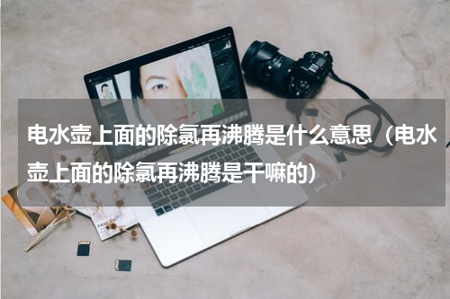 电水壶上面的除氯再沸腾是什么意思（电水壶上面的除氯再沸腾是干嘛的）