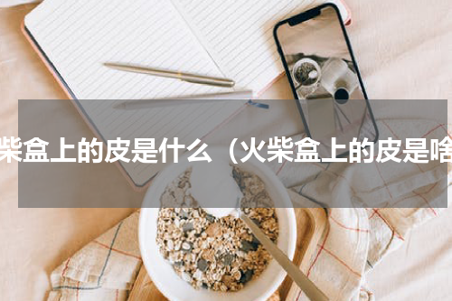 火柴盒上的皮是什么（火柴盒上的皮是啥）
