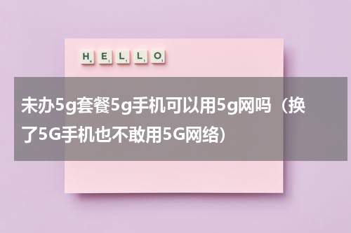 未办5g套餐5g手机可以用5g网吗（换了5G手机也不敢用5G网络）