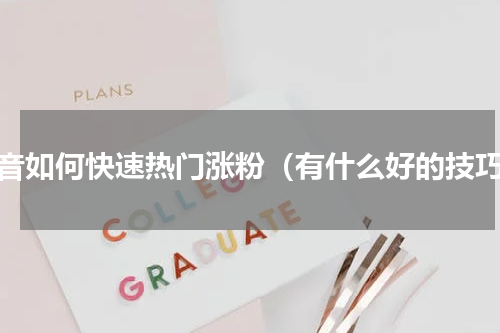 抖音如何快速热门涨粉（有什么好的技巧）