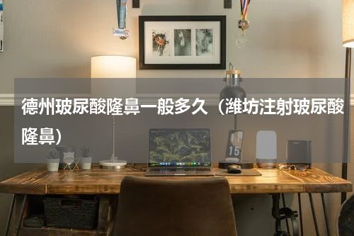 德州玻尿酸隆鼻一般多久（潍坊注射玻尿酸隆鼻）