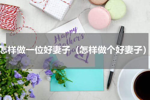 怎样做一位好妻子（怎样做个好妻子）