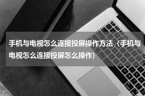 手机与电视怎么连接投屏操作方法（手机与电视怎么连接投屏怎么操作）