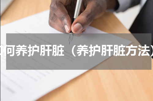 如何养护肝脏（养护肝脏方法）