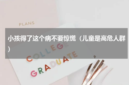 小孩得了这个病不要惊慌（儿童是高危人群）