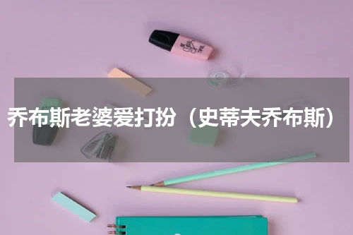 乔布斯老婆爱打扮（史蒂夫乔布斯）
