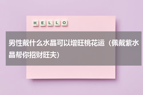 男性戴什么水晶可以增旺桃花运（佩戴紫水晶帮你招财旺夫）