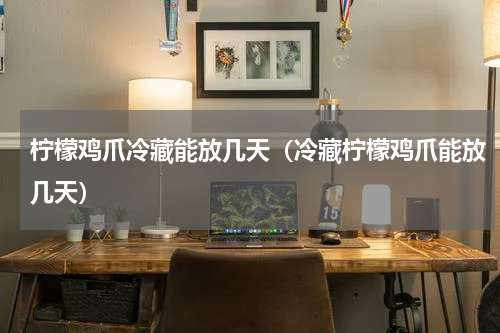 柠檬鸡爪冷藏能放几天（冷藏柠檬鸡爪能放几天）