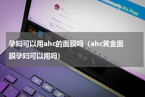 孕妇可以用ahc的面膜吗（ahc黄金面膜孕妇可以用吗）