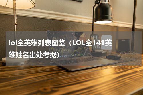lol全英雄列表图鉴（LOL全141英雄姓名出处考据）