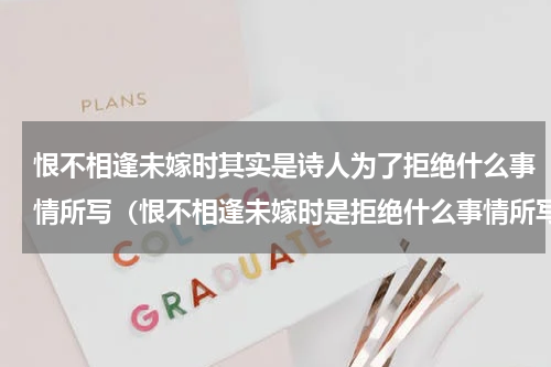 恨不相逢未嫁时其实是诗人为了拒绝什么事情所写（恨不相逢未嫁时是拒绝什么事情所写）