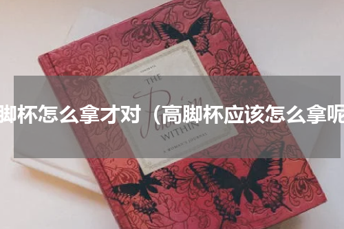 高脚杯怎么拿才对（高脚杯应该怎么拿呢）