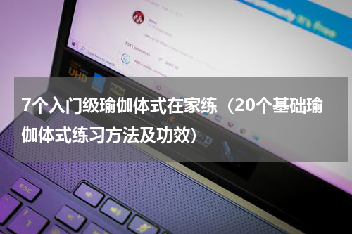 7个入门级瑜伽体式在家练（20个基础瑜伽体式练习方法及功效）