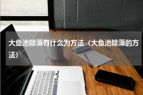 大鱼池除藻有什么为方法（大鱼池除藻的方法）