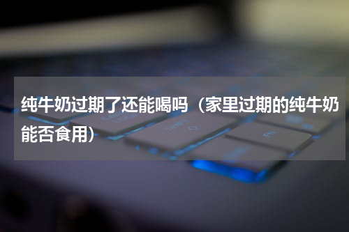 纯牛奶过期了还能喝吗（家里过期的纯牛奶能否食用）
