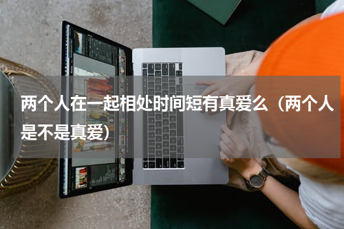 两个人在一起相处时间短有真爱么（两个人是不是真爱）