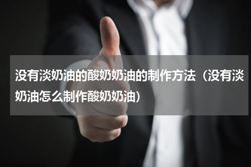没有淡奶油的酸奶奶油的制作方法（没有淡奶油怎么制作酸奶奶油）