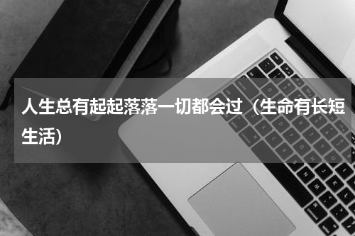 人生总有起起落落一切都会过（生命有长短生活）