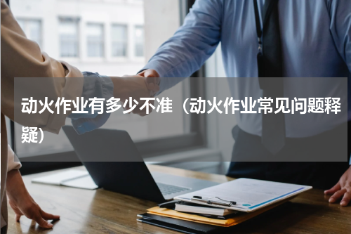 动火作业有多少不准（动火作业常见问题释疑）