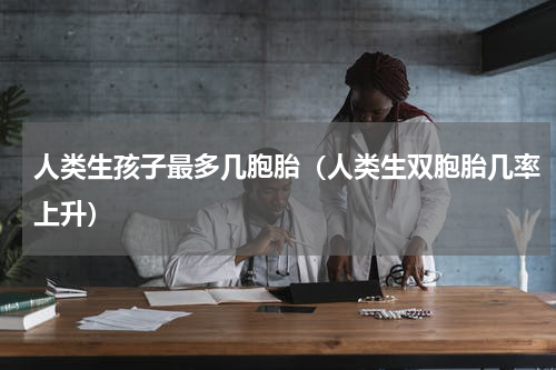 人类生孩子最多几胞胎（人类生双胞胎几率上升）